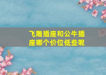 飞雕插座和公牛插座哪个价位低些呢