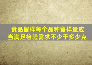 食品留样每个品种留样量应当满足检验需求不少于多少克