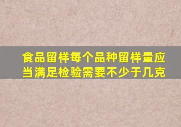 食品留样每个品种留样量应当满足检验需要不少于几克