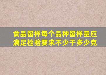 食品留样每个品种留样量应满足检验要求不少于多少克