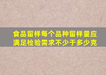 食品留样每个品种留样量应满足检验需求不少于多少克