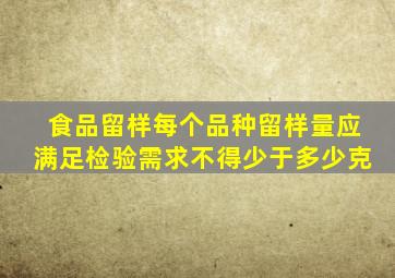 食品留样每个品种留样量应满足检验需求不得少于多少克