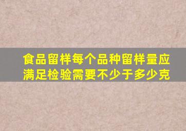 食品留样每个品种留样量应满足检验需要不少于多少克