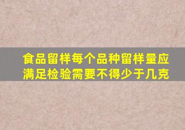 食品留样每个品种留样量应满足检验需要不得少于几克