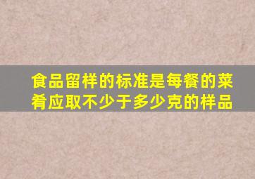 食品留样的标准是每餐的菜肴应取不少于多少克的样品