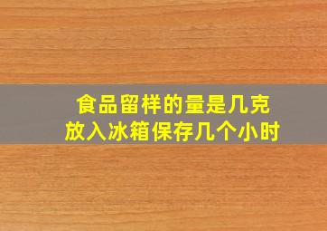 食品留样的量是几克放入冰箱保存几个小时