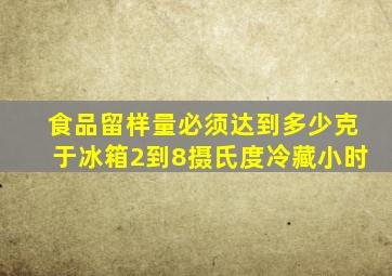 食品留样量必须达到多少克于冰箱2到8摄氏度冷藏小时