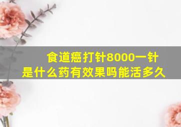 食道癌打针8000一针是什么药有效果吗能活多久