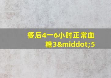 餐后4一6小时正常血糖3·5