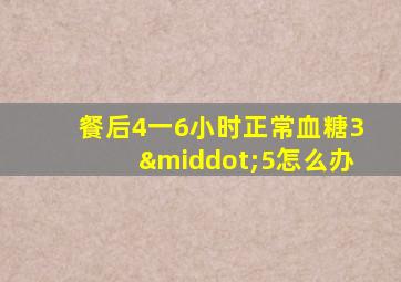 餐后4一6小时正常血糖3·5怎么办