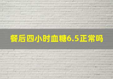 餐后四小时血糖6.5正常吗