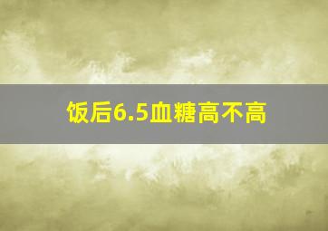 饭后6.5血糖高不高