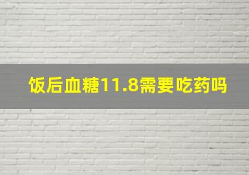 饭后血糖11.8需要吃药吗