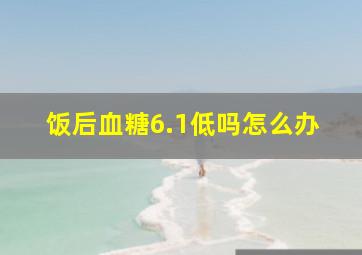 饭后血糖6.1低吗怎么办