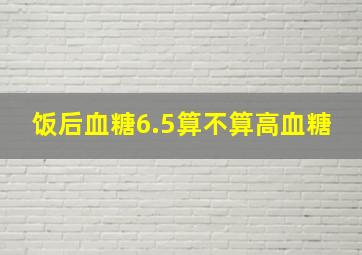 饭后血糖6.5算不算高血糖