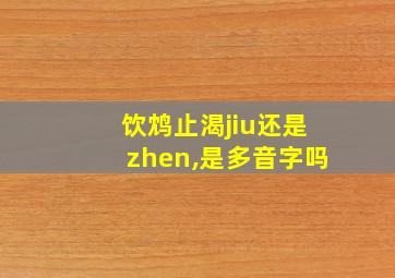 饮鸩止渴jiu还是zhen,是多音字吗