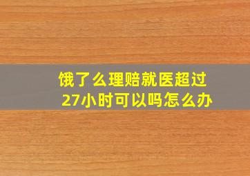 饿了么理赔就医超过27小时可以吗怎么办