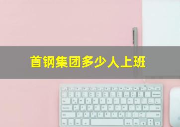 首钢集团多少人上班