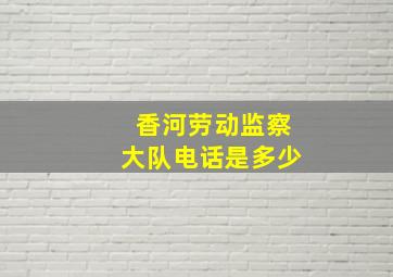 香河劳动监察大队电话是多少