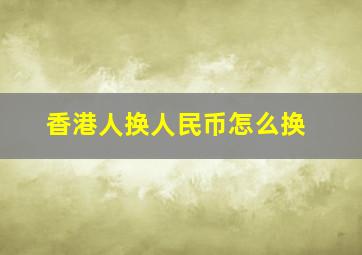 香港人换人民币怎么换