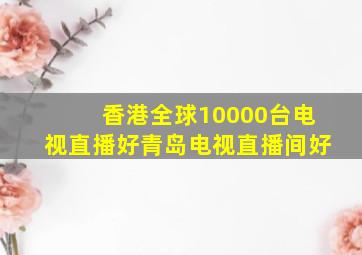 香港全球10000台电视直播好青岛电视直播间好