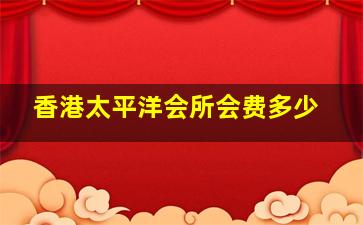 香港太平洋会所会费多少