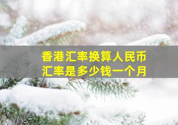 香港汇率换算人民币汇率是多少钱一个月