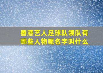 香港艺人足球队领队有哪些人物呢名字叫什么