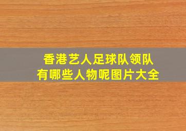 香港艺人足球队领队有哪些人物呢图片大全