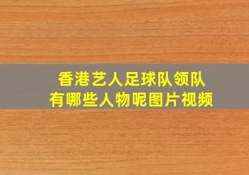 香港艺人足球队领队有哪些人物呢图片视频