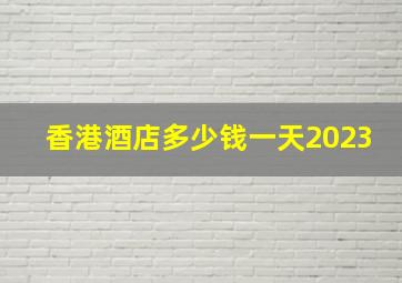 香港酒店多少钱一天2023