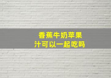 香蕉牛奶苹果汁可以一起吃吗