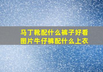 马丁靴配什么裤子好看图片牛仔裤配什么上衣