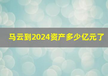 马云到2024资产多少亿元了