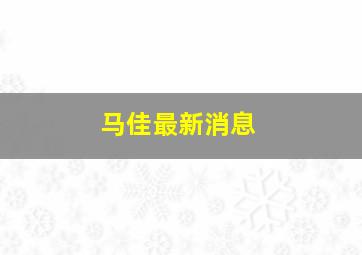 马佳最新消息