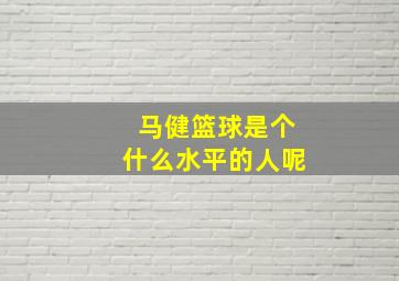 马健篮球是个什么水平的人呢