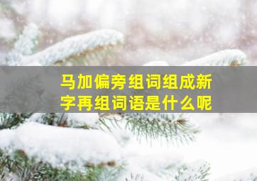 马加偏旁组词组成新字再组词语是什么呢