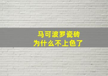 马可波罗瓷砖为什么不上色了