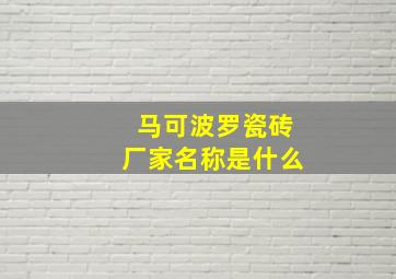 马可波罗瓷砖厂家名称是什么