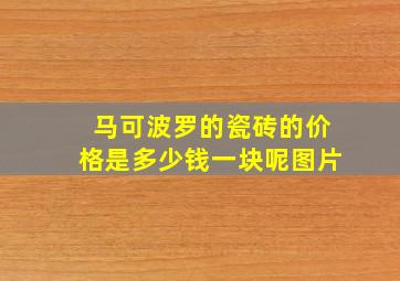 马可波罗的瓷砖的价格是多少钱一块呢图片