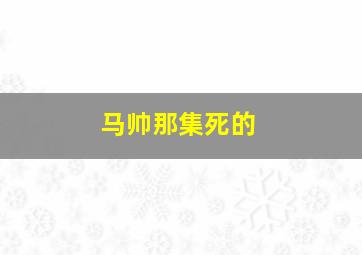 马帅那集死的