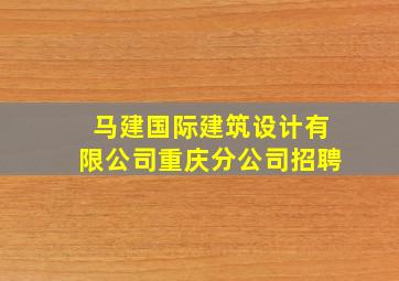 马建国际建筑设计有限公司重庆分公司招聘