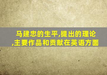 马建忠的生平,提出的理论,主要作品和贡献在英语方面