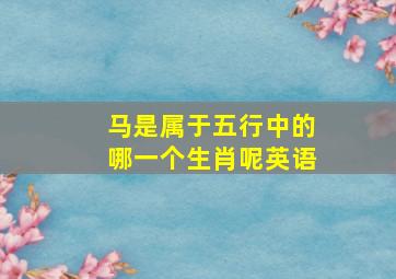 马是属于五行中的哪一个生肖呢英语