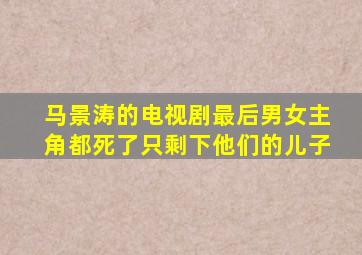 马景涛的电视剧最后男女主角都死了只剩下他们的儿子