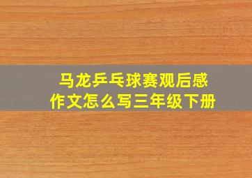 马龙乒乓球赛观后感作文怎么写三年级下册