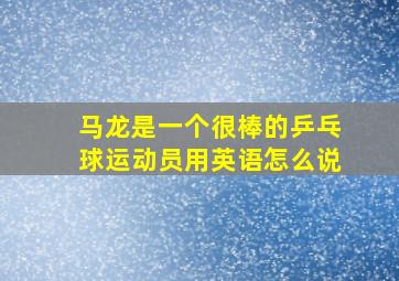 马龙是一个很棒的乒乓球运动员用英语怎么说