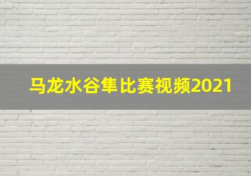 马龙水谷隼比赛视频2021