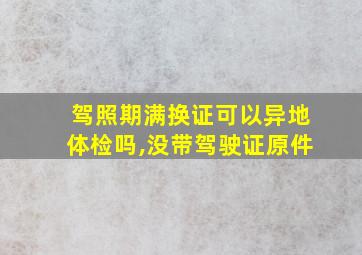 驾照期满换证可以异地体检吗,没带驾驶证原件