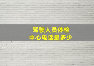 驾驶人员体检中心电话是多少